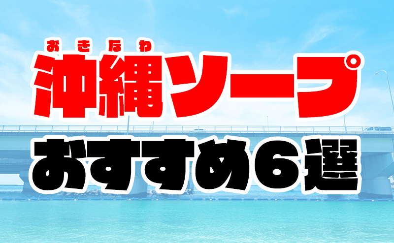 沖縄・那覇でNSができるソープ厳選6店舗！南国の0ミリ情事を徹底解剖！ - 風俗おすすめ人気店情報