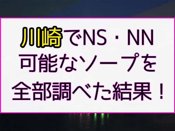 川崎のNS・NNできるソープランド15選！知る人ぞ知る最新情報を紹介！ - 風俗の友