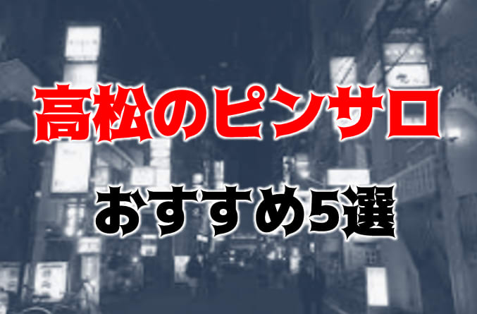 高松にピンサロはない！周辺のピンサロと激安で遊べる手コキ風俗5店へ潜入！【2024年版】 | midnight-angel[ミッドナイトエンジェル]