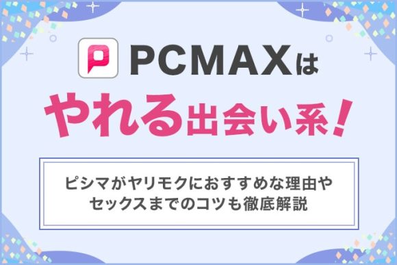 PCMAXはヤレる！ヤリモク女性の特徴&セックスするコツを解説【ピシマ攻略】 | Smartlog出会い