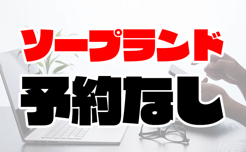 ソープって予約無しで行ってもいいの？ -ソープって予約無しで行っても- 風俗