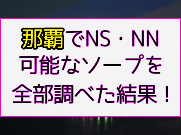 沖縄・那覇ソープでnn・nsできると噂！？おすすめ10店舗をご紹介！ - 風俗本番指南書