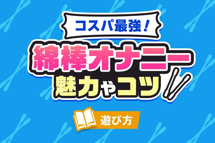 綿棒オナニーはコスパ最強！魅力やより気持ち良くなれるコツを大公開！｜風じゃマガジン